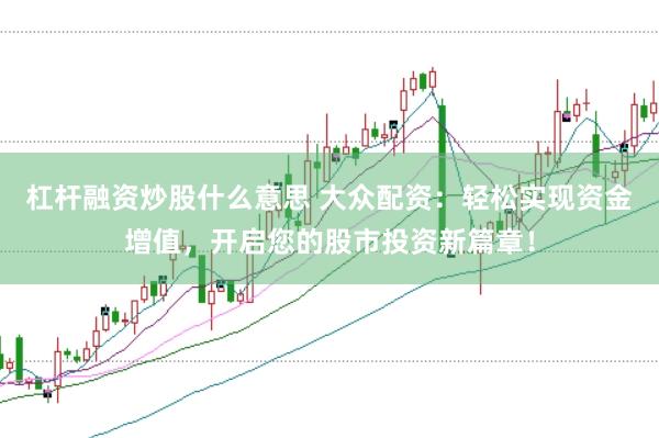 杠杆融资炒股什么意思 大众配资：轻松实现资金增值，开启您的股市投资新篇章！