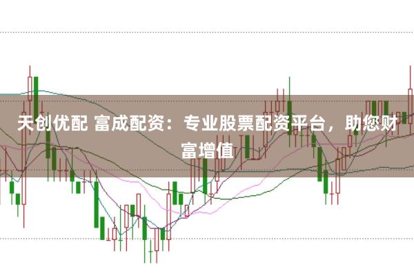 天创优配 富成配资：专业股票配资平台，助您财富增值