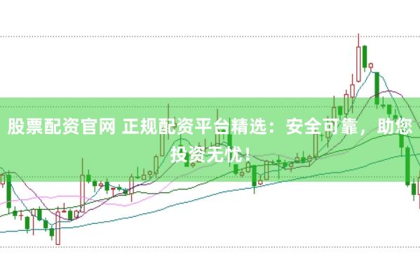 股票配资官网 正规配资平台精选：安全可靠，助您投资无忧！