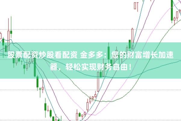 股票配资炒股看配资 金多多：您的财富增长加速器，轻松实现财务自由！