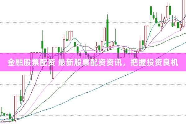 金融股票配资 最新股票配资资讯，把握投资良机
