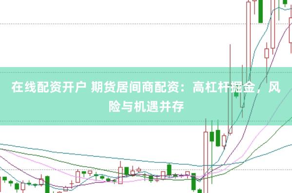 在线配资开户 期货居间商配资：高杠杆掘金，风险与机遇并存