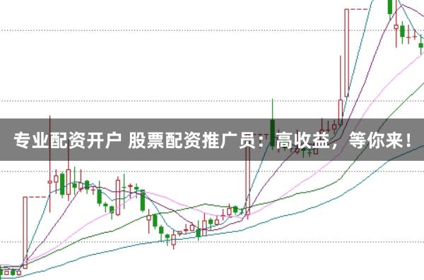 专业配资开户 股票配资推广员：高收益，等你来！