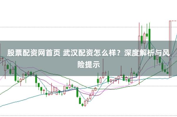 股票配资网首页 武汉配资怎么样？深度解析与风险提示