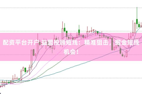 配资平台开户 益盟投顾短线：精准狙击，掘金短线机会！