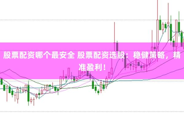 股票配资哪个最安全 股票配资选股：稳健策略，精准盈利！