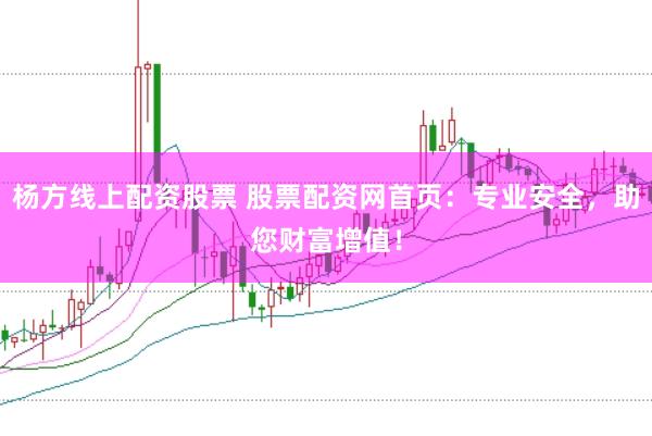 杨方线上配资股票 股票配资网首页：专业安全，助您财富增值！