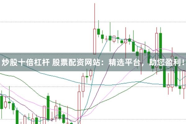 炒股十倍杠杆 股票配资网站：精选平台，助您盈利！