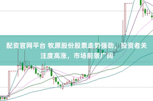 配资官网平台 牧原股份股票走势强劲，投资者关注度高涨，市场前景广阔