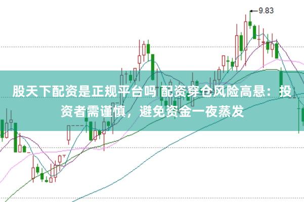 股天下配资是正规平台吗 配资穿仓风险高悬：投资者需谨慎，避免资金一夜蒸发