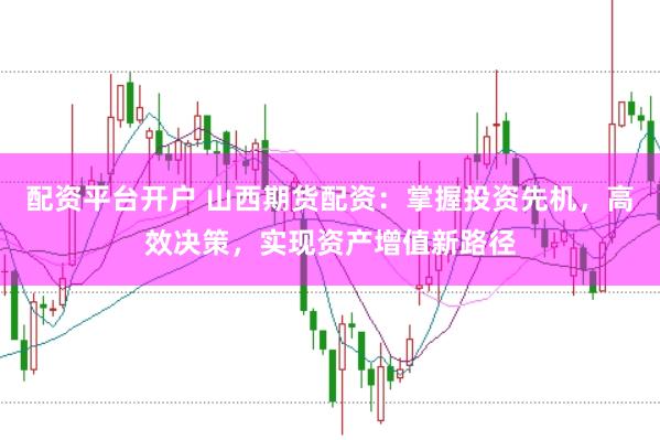 配资平台开户 山西期货配资：掌握投资先机，高效决策，实现资产增值新路径