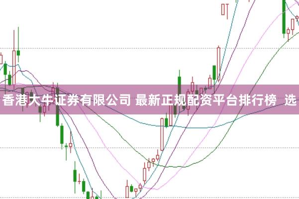香港大牛证券有限公司 最新正规配资平台排行榜  选