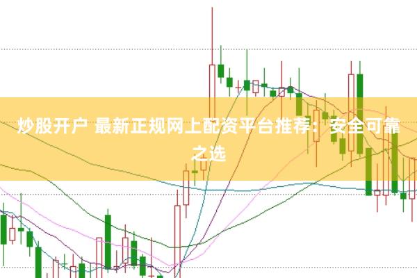 炒股开户 最新正规网上配资平台推荐：安全可靠之选