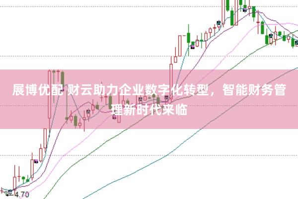 展博优配 财云助力企业数字化转型，智能财务管理新时代来临