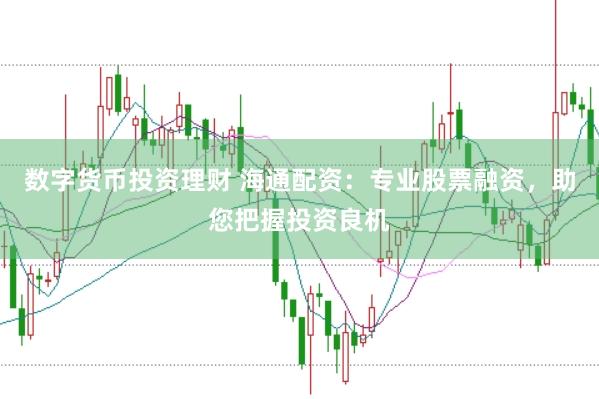 数字货币投资理财 海通配资：专业股票融资，助您把握投资良机
