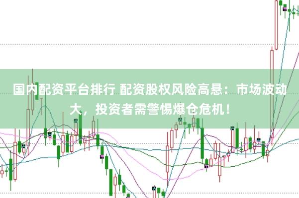 国内配资平台排行 配资股权风险高悬：市场波动大，投资者需警惕爆仓危机！