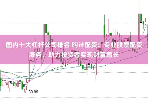 国内十大杠杆公司排名 昀沣配资：专业股票配资服务，助力投资者实现财富增长