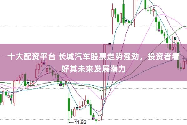 十大配资平台 长城汽车股票走势强劲，投资者看好其未来发展潜力