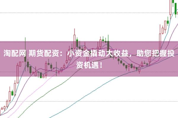 淘配网 期货配资：小资金撬动大收益，助您把握投资机遇！