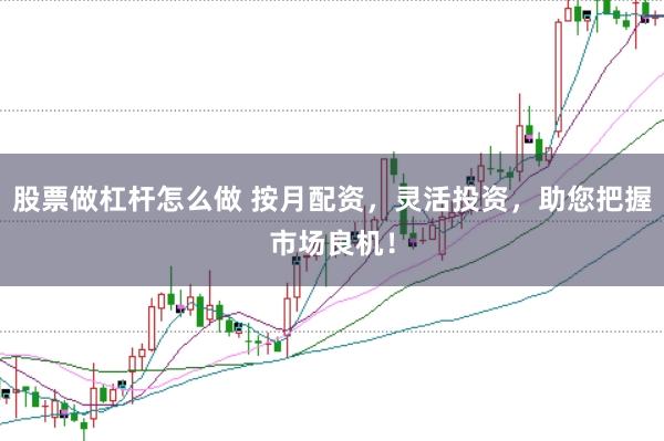 股票做杠杆怎么做 按月配资，灵活投资，助您把握市场良机！