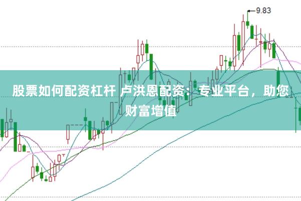 股票如何配资杠杆 卢洪恩配资：专业平台，助您财富增值