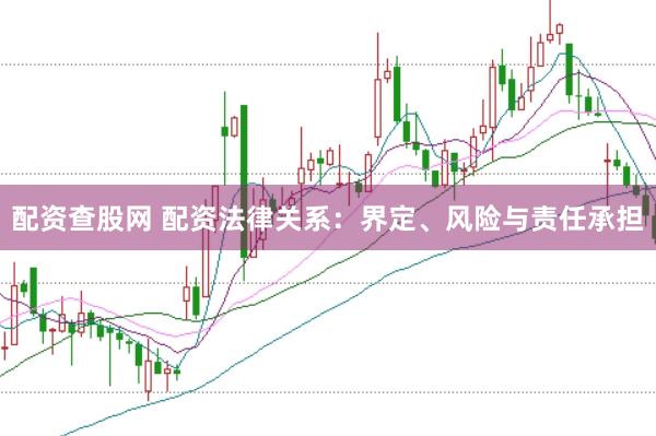 配资查股网 配资法律关系：界定、风险与责任承担