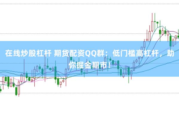 在线炒股杠杆 期货配资QQ群：低门槛高杠杆，助你掘金期市！