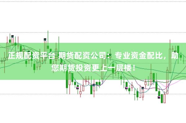 正规配资平台 期货配资公司：专业资金配比，助您期货投资更上一层楼！
