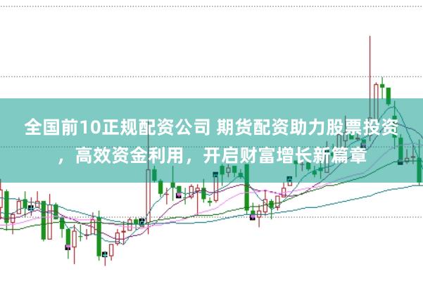 全国前10正规配资公司 期货配资助力股票投资，高效资金利用，开启财富增长新篇章