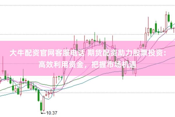 大牛配资官网客服电话 期货配资助力股票投资：高效利用资金，把握市场机遇