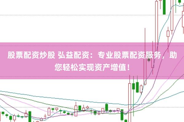 股票配资炒股 弘益配资：专业股票配资服务，助您轻松实现资产增值！