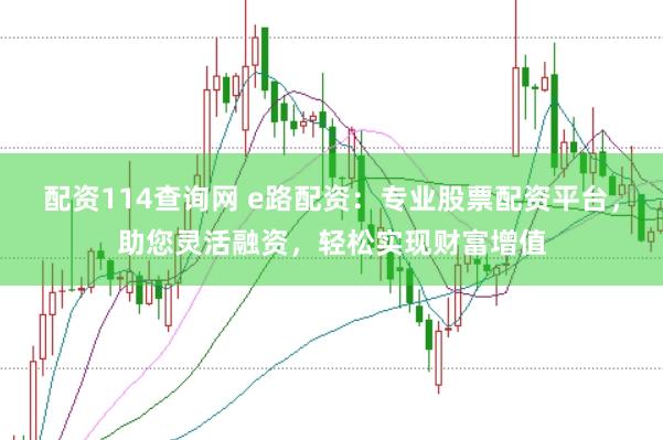 配资114查询网 e路配资：专业股票配资平台，助您灵活融资，轻松实现财富增值