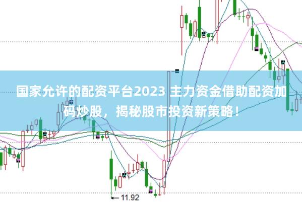 国家允许的配资平台2023 主力资金借助配资加码炒股，揭秘股市投资新策略！
