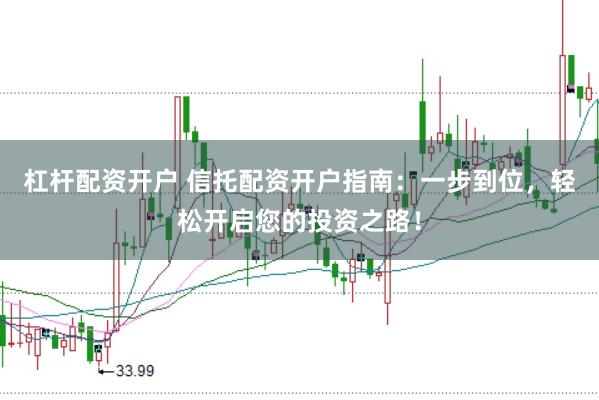 杠杆配资开户 信托配资开户指南：一步到位，轻松开启您的投资之路！
