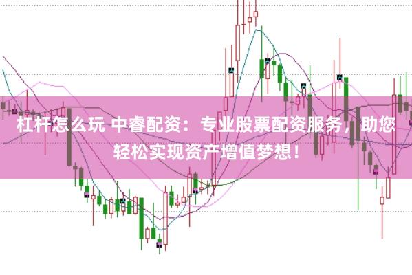 杠杆怎么玩 中睿配资：专业股票配资服务，助您轻松实现资产增值梦想！