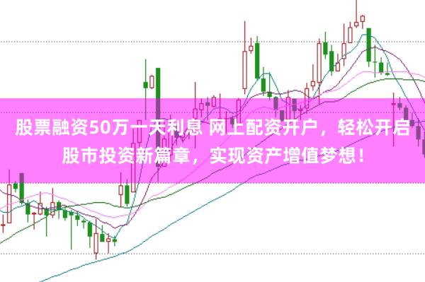 股票融资50万一天利息 网上配资开户，轻松开启股市投资新篇章，实现资产增值梦想！