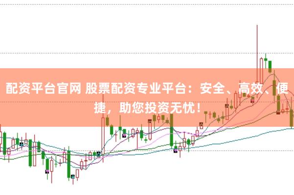 配资平台官网 股票配资专业平台：安全、高效、便捷，助您投资无忧！