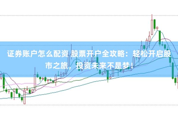 证券账户怎么配资 股票开户全攻略：轻松开启股市之旅，投资未来不是梦！