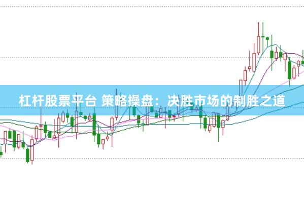 杠杆股票平台 策略操盘：决胜市场的制胜之道