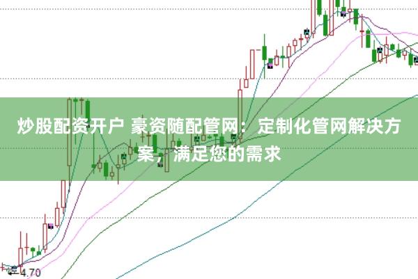 炒股配资开户 豪资随配管网：定制化管网解决方案，满足您的需求