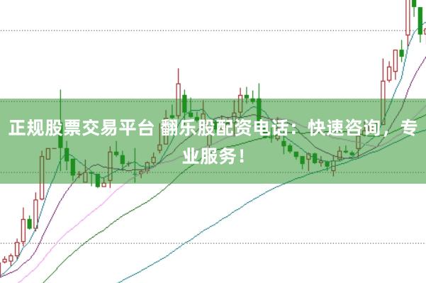 正规股票交易平台 翻乐股配资电话：快速咨询，专业服务！