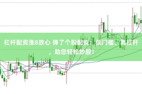 杠杆配资涨8放心 弹了个股配资：低门槛、高杠杆，助您轻松炒股！