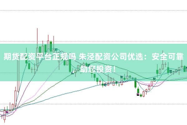 期货配资平台正规吗 朱泾配资公司优选：安全可靠，助您投资！
