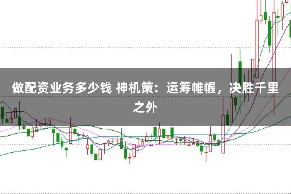 做配资业务多少钱 神机策：运筹帷幄，决胜千里之外