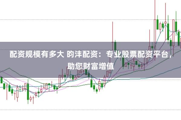 配资规模有多大 昀沣配资：专业股票配资平台，助您财富增值