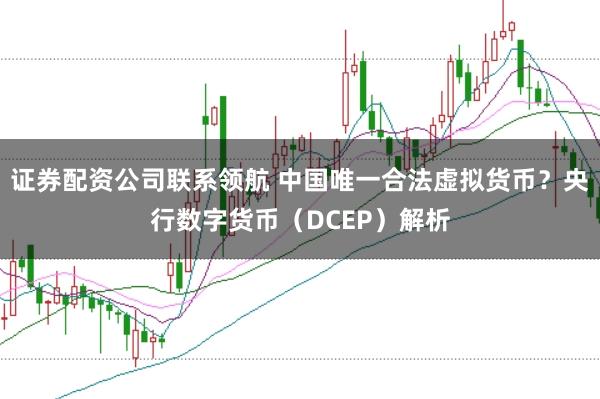 证券配资公司联系领航 中国唯一合法虚拟货币？央行数字货币（DCEP）解析