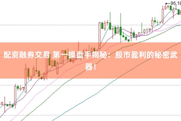 配资融券交易 第一操盘手揭秘：股市盈利的秘密武器！