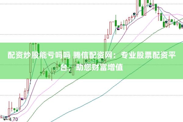 配资炒股能亏吗吗 腾信配资网：专业股票配资平台，助您财富增值