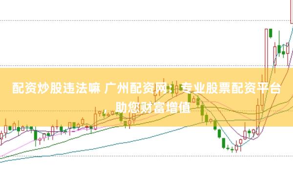 配资炒股违法嘛 广州配资网：专业股票配资平台，助您财富增值