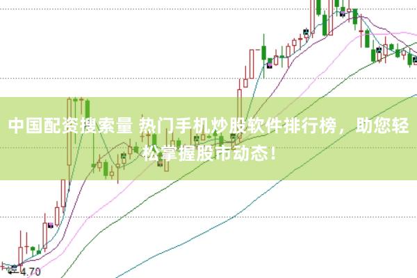 中国配资搜索量 热门手机炒股软件排行榜，助您轻松掌握股市动态！